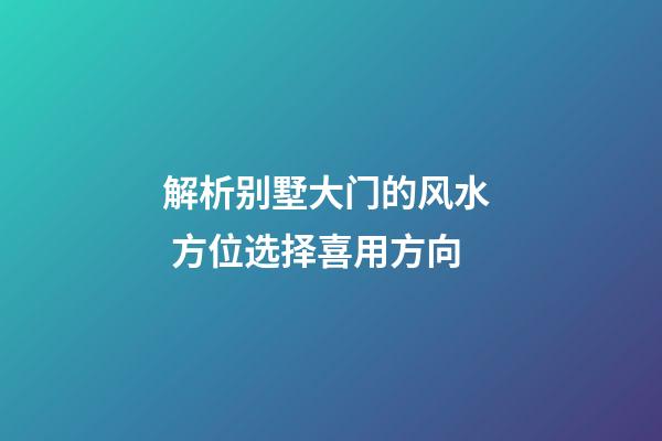 解析别墅大门的风水  方位选择喜用方向